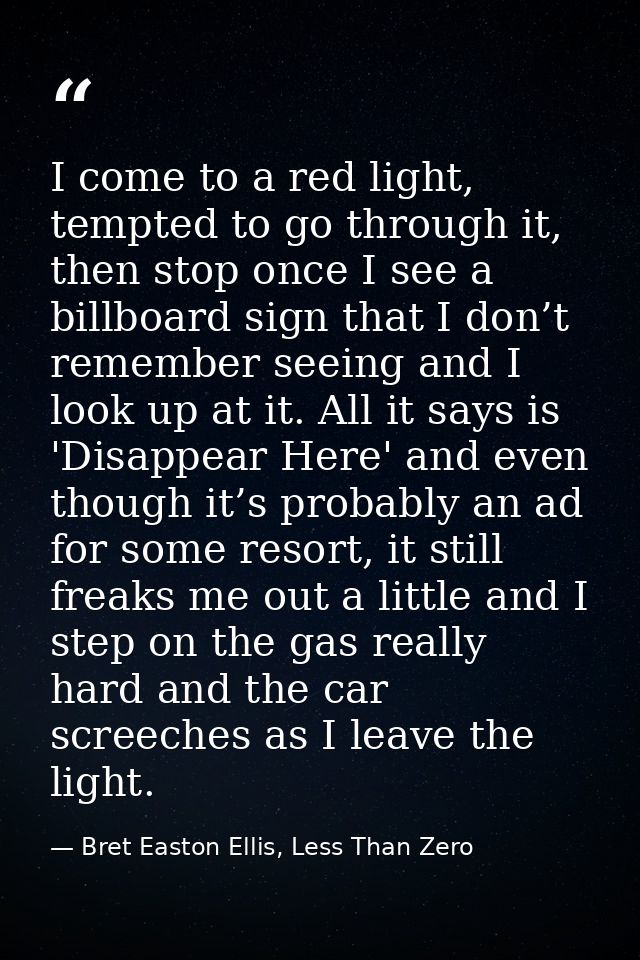 I come to a red light, tempted to go through it, then stop once I see a billboard sign that I don’t remember seeing and  — Bret Easton Ellis, Less Than Zero