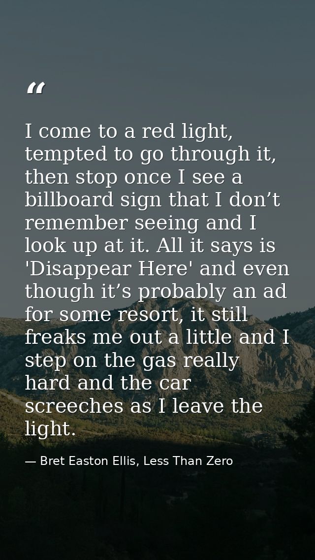 I come to a red light, tempted to go through it, then stop once I see a billboard sign that I don’t remember seeing and  — Bret Easton Ellis, Less Than Zero