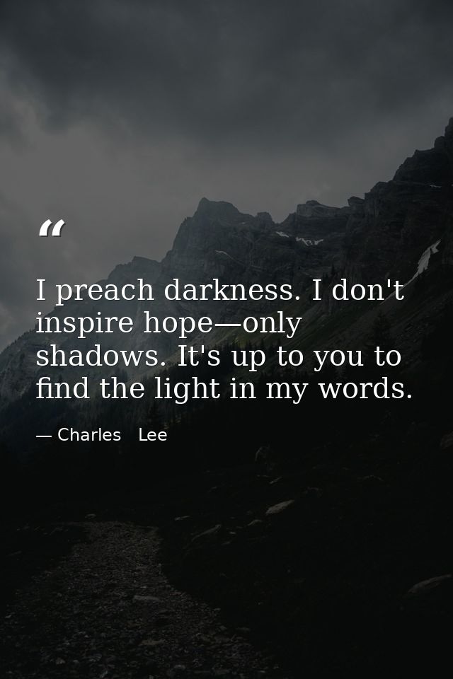 I preach darkness. I don't inspire hope—only shadows. It's up to you to find the light in my words. — Charles   Lee