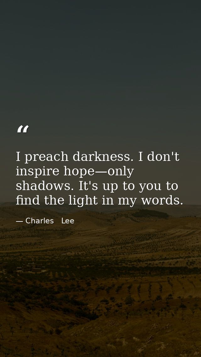 I preach darkness. I don't inspire hope—only shadows. It's up to you to find the light in my words. — Charles   Lee
