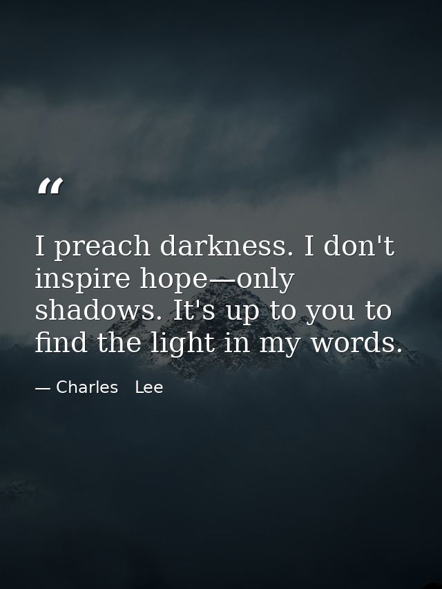 I preach darkness. I don't inspire hope—only shadows. It's up to you to find the light in my words. — Charles   Lee