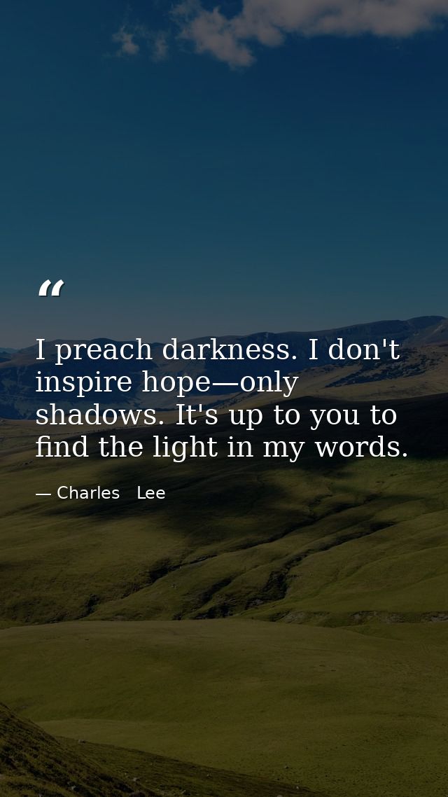 I preach darkness. I don't inspire hope—only shadows. It's up to you to find the light in my words. — Charles   Lee