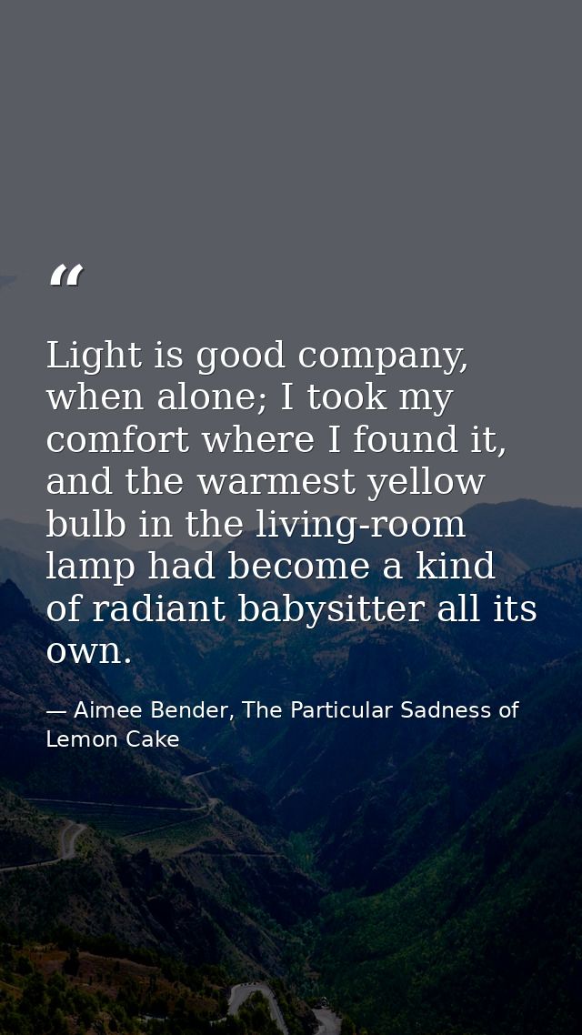 Light is good company, when alone; I took my comfort where I found it, and the warmest yellow bulb in the living-room la — Aimee Bender, The Particular Sadness of Lemon Cake