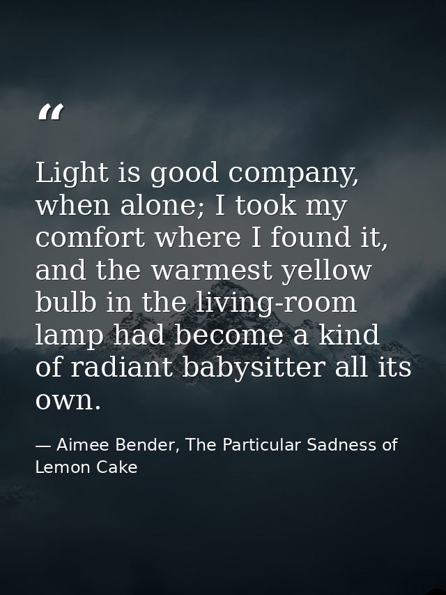 Light is good company, when alone; I took my comfort where I found it, and the warmest yellow bulb in the living-room la — Aimee Bender, The Particular Sadness of Lemon Cake