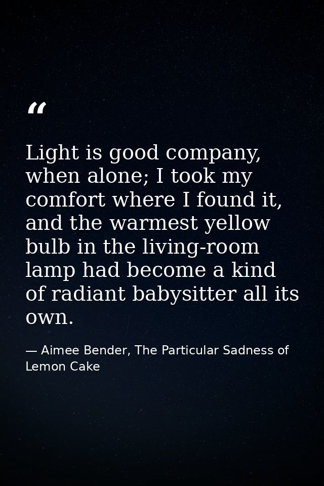 Light is good company, when alone; I took my comfort where I found it, and the warmest yellow bulb in the living-room la — Aimee Bender, The Particular Sadness of Lemon Cake