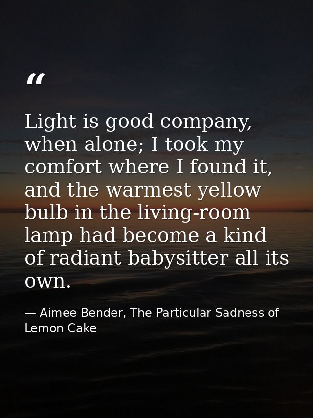 Light is good company, when alone; I took my comfort where I found it, and the warmest yellow bulb in the living-room la — Aimee Bender, The Particular Sadness of Lemon Cake