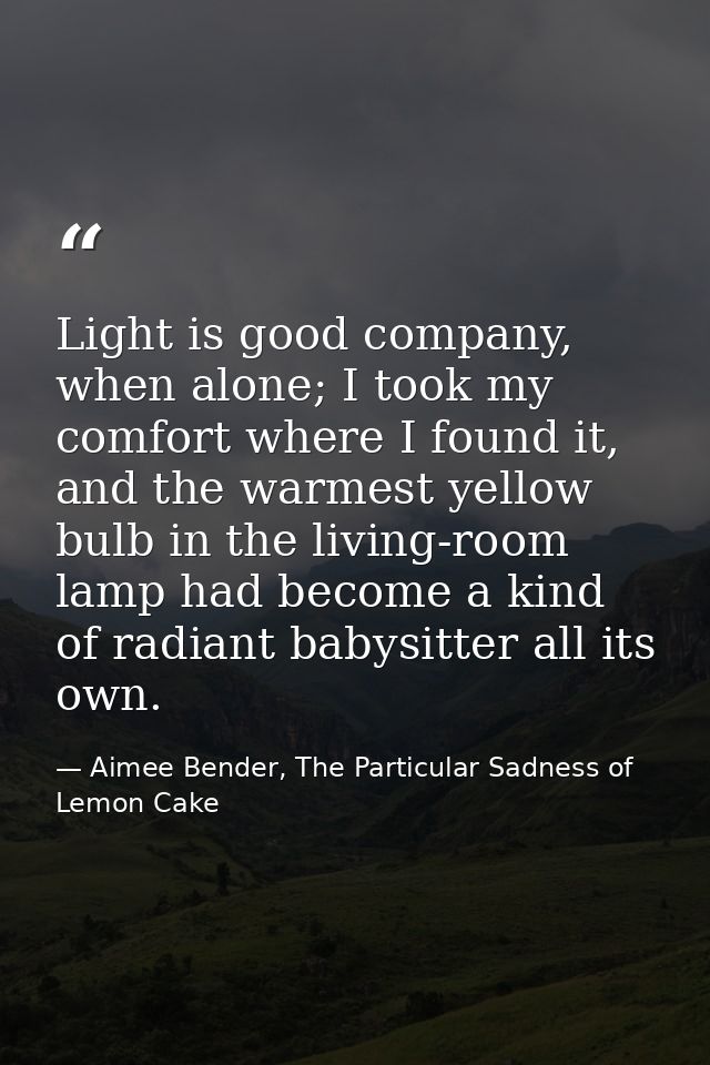 Light is good company, when alone; I took my comfort where I found it, and the warmest yellow bulb in the living-room la — Aimee Bender, The Particular Sadness of Lemon Cake