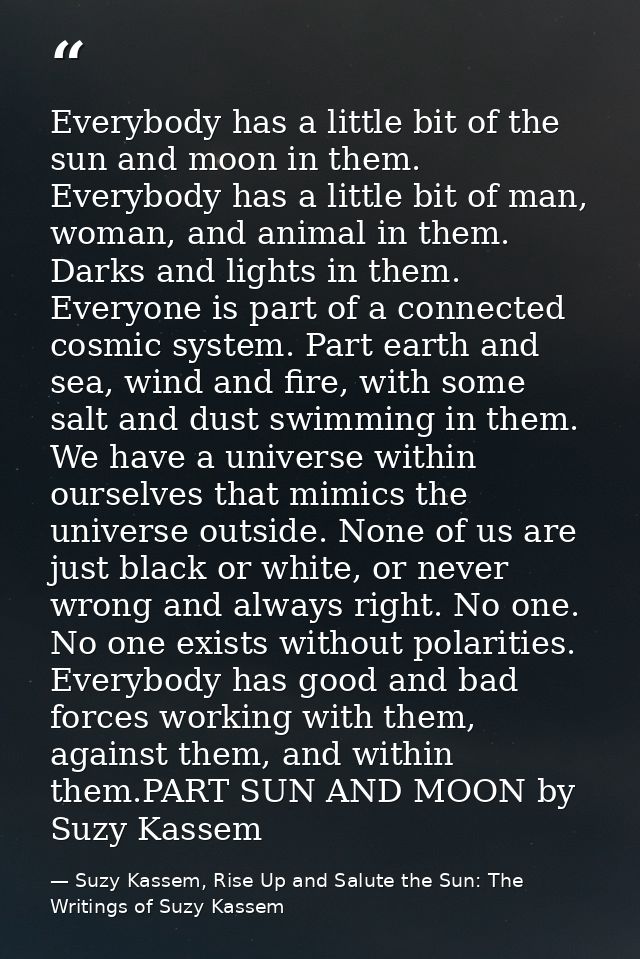 Everybody has a little bit of the sun and moon in them. Everybody has a little bit of man, woman, and animal in them. Da — Suzy Kassem, Rise Up and Salute the Sun: The Writings of Suzy Kassem
