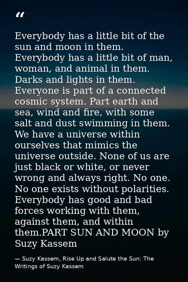 Everybody has a little bit of the sun and moon in them. Everybody has a little bit of man, woman, and animal in them. Da — Suzy Kassem, Rise Up and Salute the Sun: The Writings of Suzy Kassem