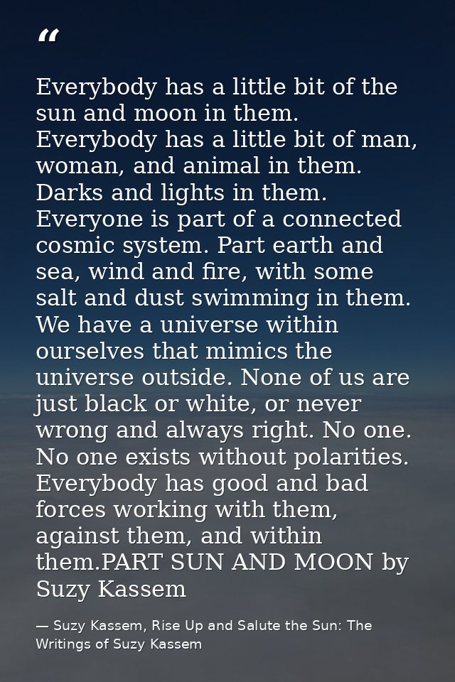 Everybody has a little bit of the sun and moon in them. Everybody has a little bit of man, woman, and animal in them. Da — Suzy Kassem, Rise Up and Salute the Sun: The Writings of Suzy Kassem