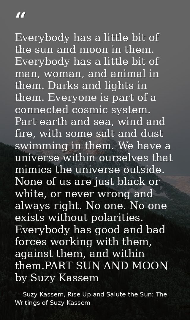 Everybody has a little bit of the sun and moon in them. Everybody has a little bit of man, woman, and animal in them. Da — Suzy Kassem, Rise Up and Salute the Sun: The Writings of Suzy Kassem