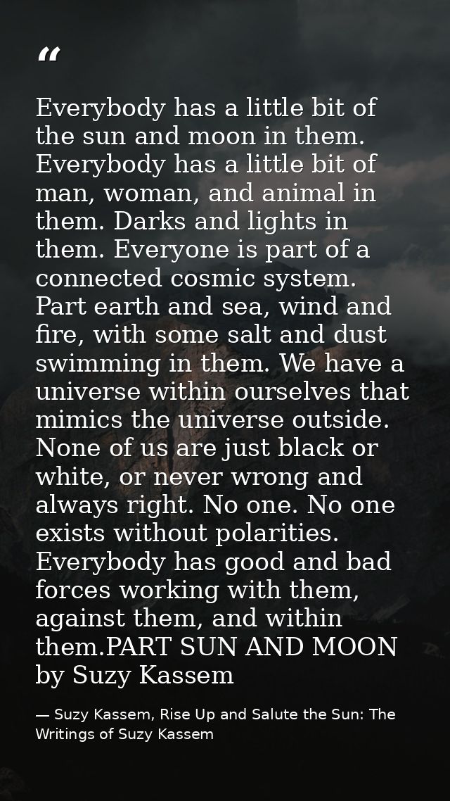 Everybody has a little bit of the sun and moon in them. Everybody has a little bit of man, woman, and animal in them. Da — Suzy Kassem, Rise Up and Salute the Sun: The Writings of Suzy Kassem