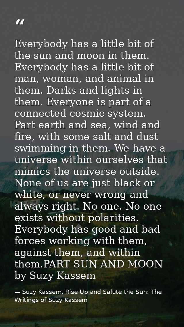 Everybody has a little bit of the sun and moon in them. Everybody has a little bit of man, woman, and animal in them. Da — Suzy Kassem, Rise Up and Salute the Sun: The Writings of Suzy Kassem