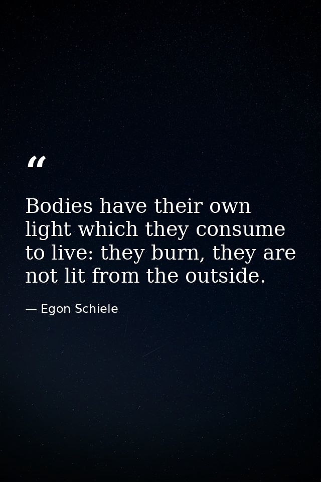 Bodies have their own light which they consume to live: they burn, they are not lit from the outside. — Egon Schiele