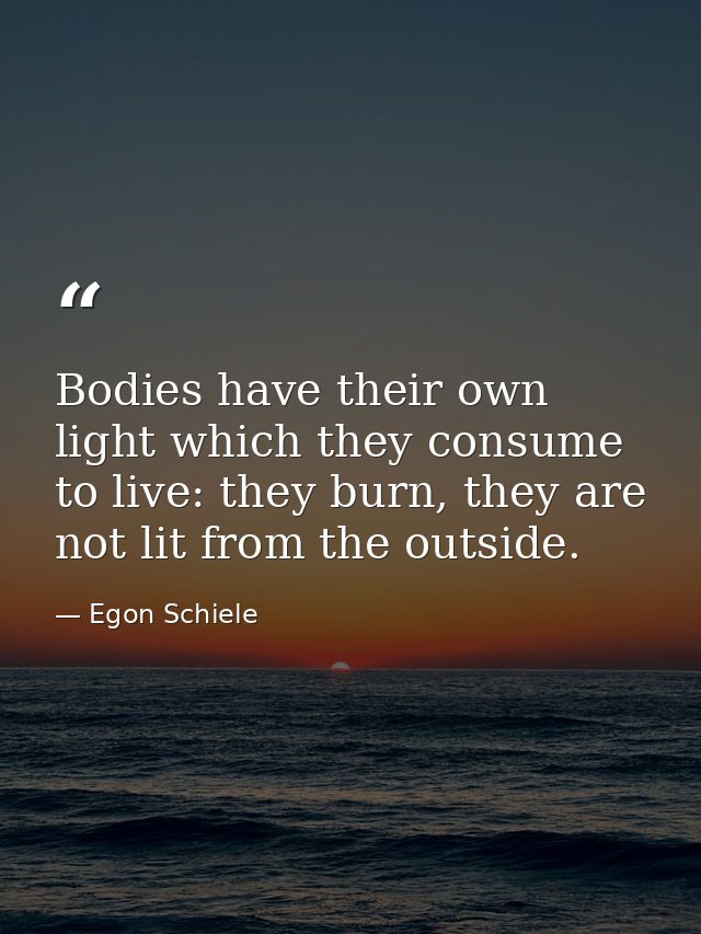 Bodies have their own light which they consume to live: they burn, they are not lit from the outside. — Egon Schiele