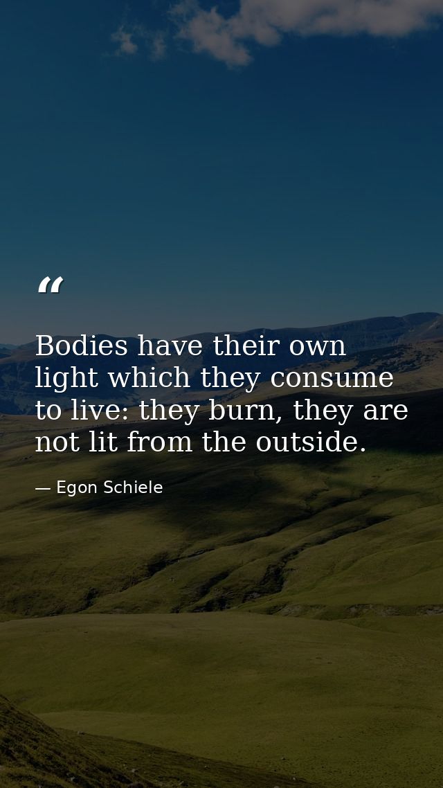 Bodies have their own light which they consume to live: they burn, they are not lit from the outside. — Egon Schiele