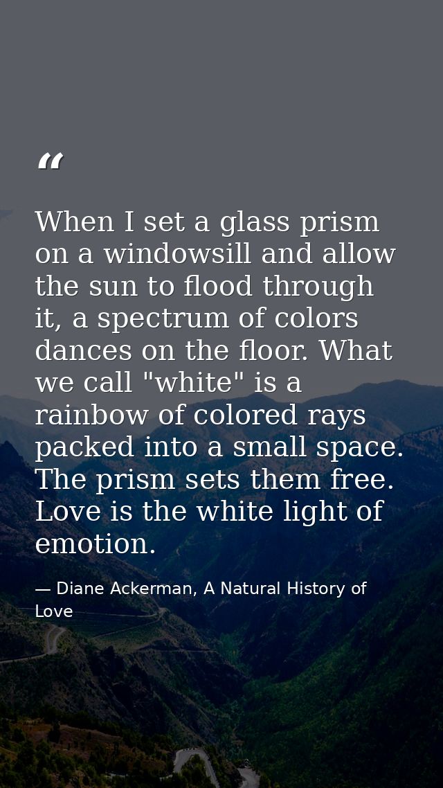 When I set a glass prism on a windowsill and allow the sun to flood through it, a spectrum of colors dances on the floor — Diane Ackerman, A Natural History of Love