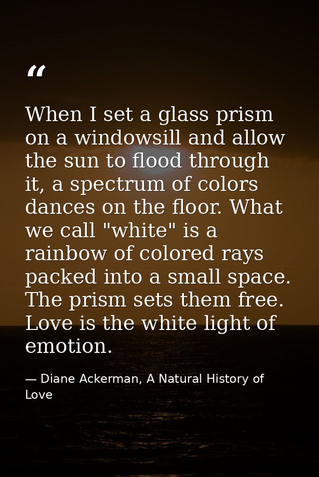 When I set a glass prism on a windowsill and allow the sun to flood through it, a spectrum of colors dances on the floor — Diane Ackerman, A Natural History of Love