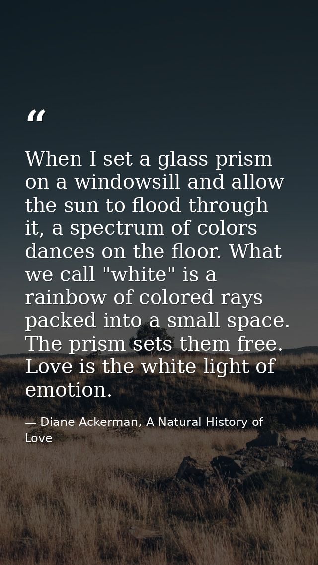 When I set a glass prism on a windowsill and allow the sun to flood through it, a spectrum of colors dances on the floor — Diane Ackerman, A Natural History of Love