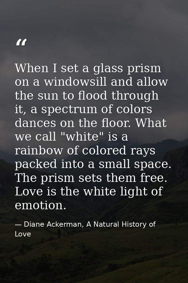 When I set a glass prism on a windowsill and allow the sun to flood through it, a spectrum of colors dances on the floor — Diane Ackerman, A Natural History of Love