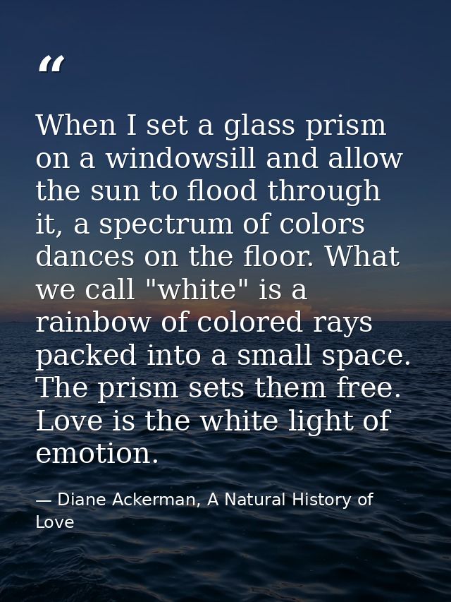 When I set a glass prism on a windowsill and allow the sun to flood through it, a spectrum of colors dances on the floor — Diane Ackerman, A Natural History of Love