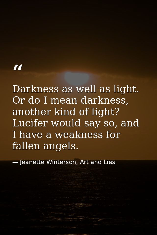 Darkness as well as light. Or do I mean darkness, another kind of light? Lucifer would say so, and I have a weakness for — Jeanette Winterson, Art and Lies