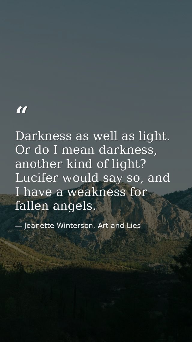 Darkness as well as light. Or do I mean darkness, another kind of light? Lucifer would say so, and I have a weakness for — Jeanette Winterson, Art and Lies