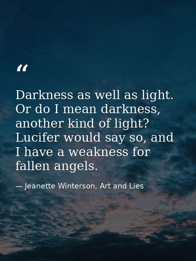 Darkness as well as light. Or do I mean darkness, another kind of light? Lucifer would say so, and I have a weakness for — Jeanette Winterson, Art and Lies