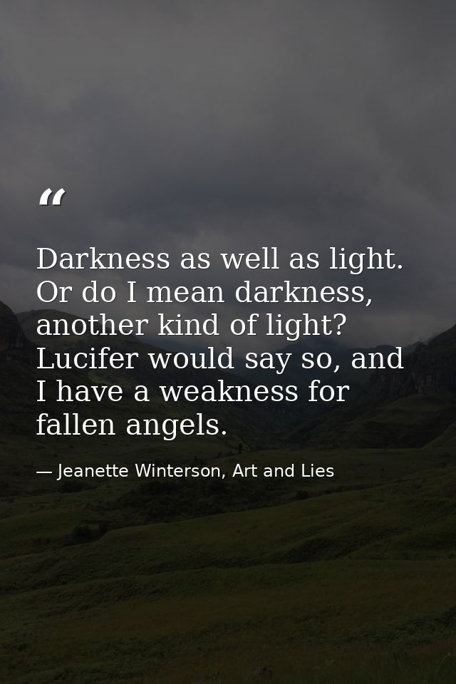 Darkness as well as light. Or do I mean darkness, another kind of light? Lucifer would say so, and I have a weakness for — Jeanette Winterson, Art and Lies