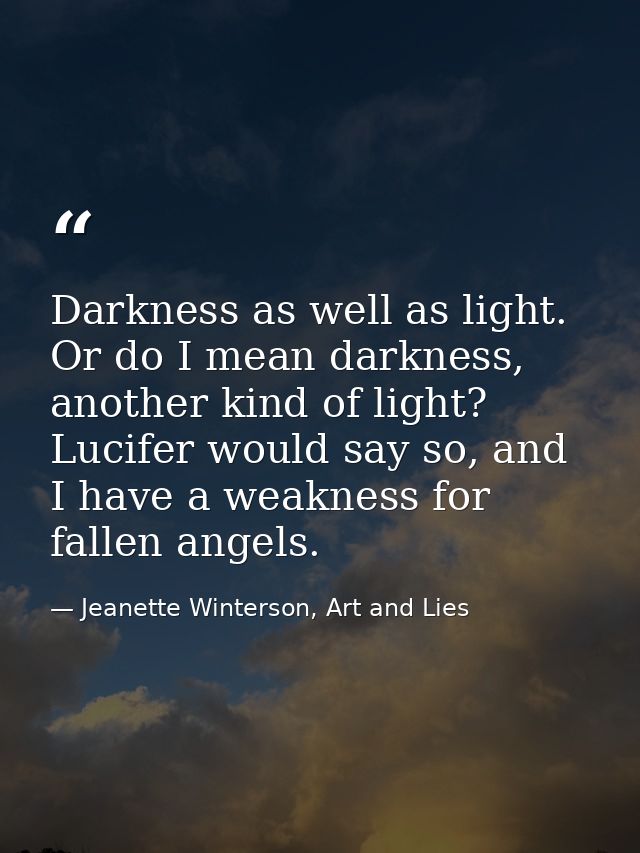 Darkness as well as light. Or do I mean darkness, another kind of light? Lucifer would say so, and I have a weakness for — Jeanette Winterson, Art and Lies