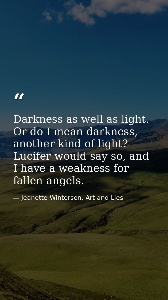 Darkness as well as light. Or do I mean darkness, another kind of light? Lucifer would say so, and I have a weakness for — Jeanette Winterson, Art and Lies