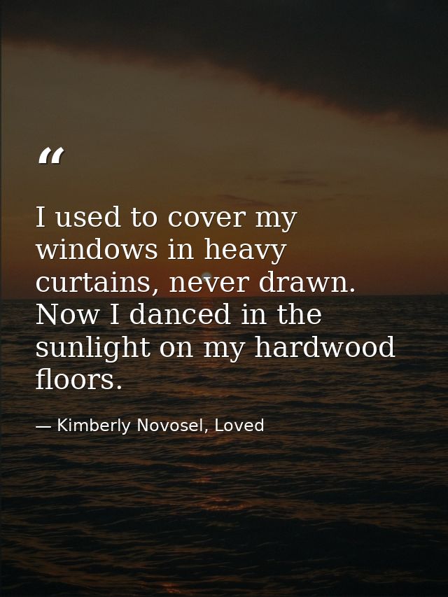 I used to cover my windows in heavy curtains, never drawn. Now I danced in the sunlight on my hardwood floors. — Kimberly Novosel, Loved