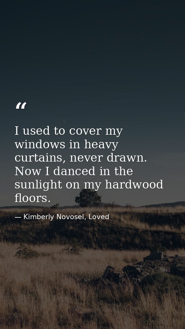 I used to cover my windows in heavy curtains, never drawn. Now I danced in the sunlight on my hardwood floors. — Kimberly Novosel, Loved