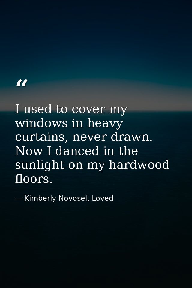 I used to cover my windows in heavy curtains, never drawn. Now I danced in the sunlight on my hardwood floors. — Kimberly Novosel, Loved