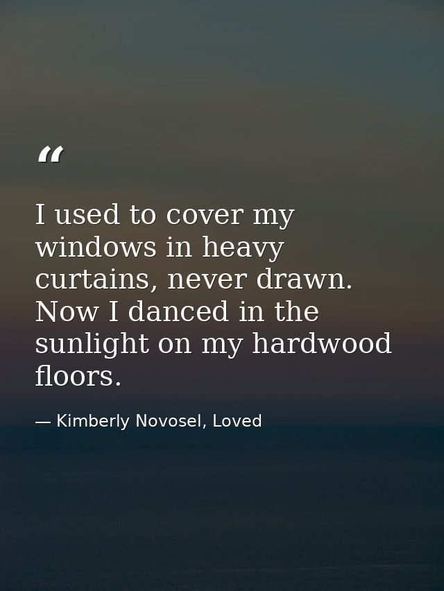 I used to cover my windows in heavy curtains, never drawn. Now I danced in the sunlight on my hardwood floors. — Kimberly Novosel, Loved