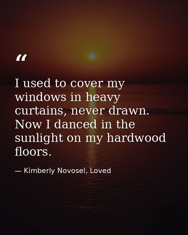 I used to cover my windows in heavy curtains, never drawn. Now I danced in the sunlight on my hardwood floors. — Kimberly Novosel, Loved
