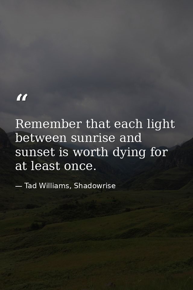 Remember that each light between sunrise and sunset is worth dying for at least once. — Tad Williams, Shadowrise