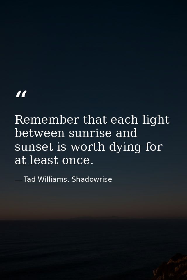 Remember that each light between sunrise and sunset is worth dying for at least once. — Tad Williams, Shadowrise