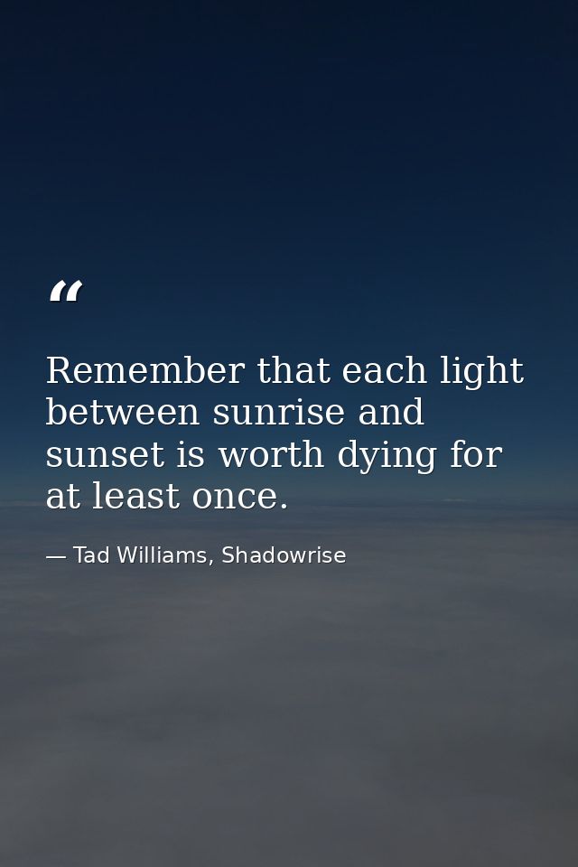 Remember that each light between sunrise and sunset is worth dying for at least once. — Tad Williams, Shadowrise