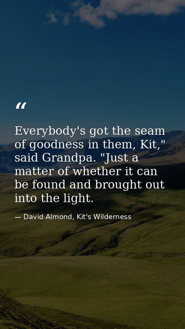 Everybody's got the seam of goodness in them, Kit," said Grandpa. "Just a matter of whether it can be found and brought  — David Almond, Kit's Wilderness