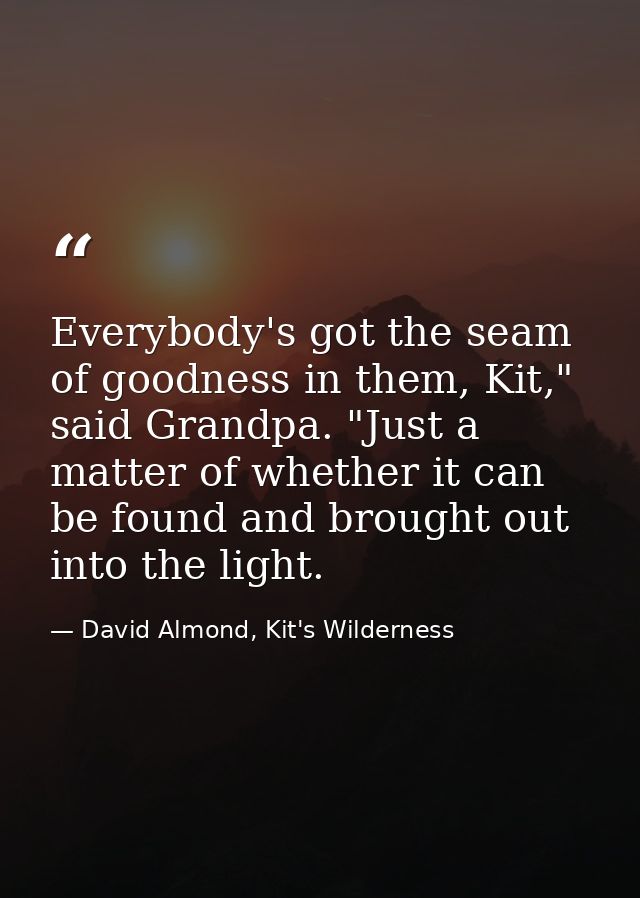 Everybody's got the seam of goodness in them, Kit," said Grandpa. "Just a matter of whether it can be found and brought  — David Almond, Kit's Wilderness