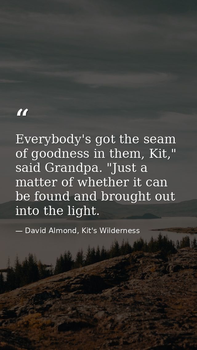 Everybody's got the seam of goodness in them, Kit," said Grandpa. "Just a matter of whether it can be found and brought  — David Almond, Kit's Wilderness