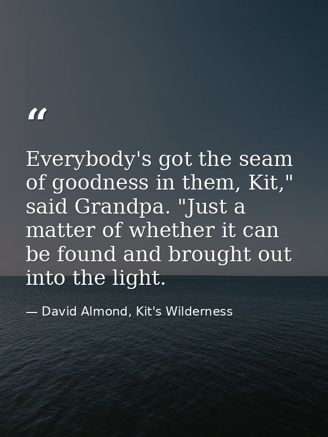 Everybody's got the seam of goodness in them, Kit," said Grandpa. "Just a matter of whether it can be found and brought  — David Almond, Kit's Wilderness
