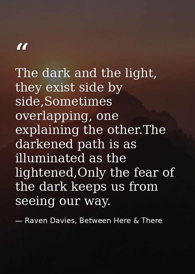 The dark and the light, they exist side by side,Sometimes overlapping, one explaining the other.The darkened path is as  — Raven Davies, Between Here & There