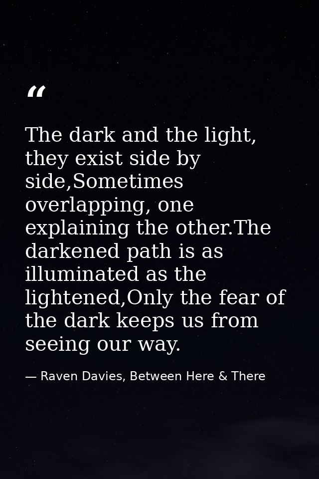 The dark and the light, they exist side by side,Sometimes overlapping, one explaining the other.The darkened path is as  — Raven Davies, Between Here & There