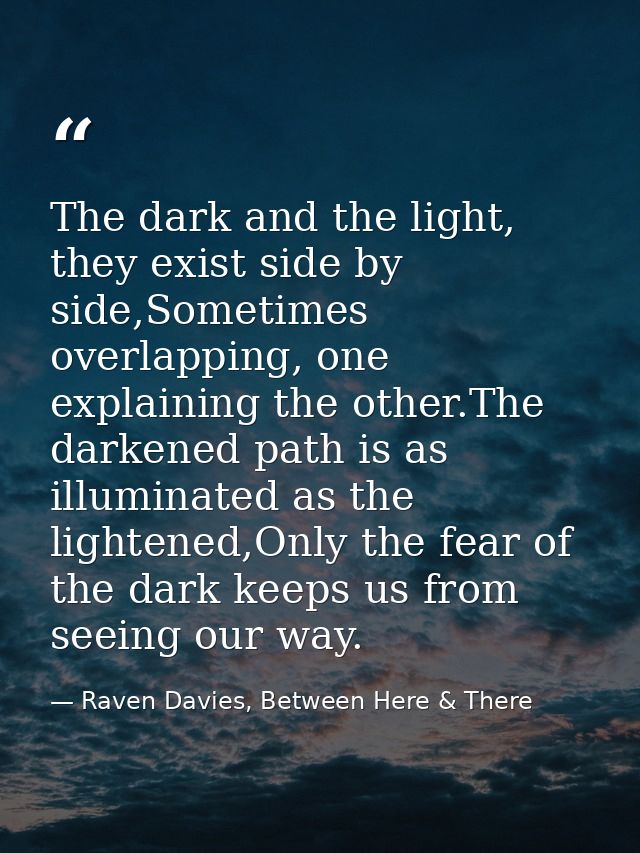 The dark and the light, they exist side by side,Sometimes overlapping, one explaining the other.The darkened path is as  — Raven Davies, Between Here & There