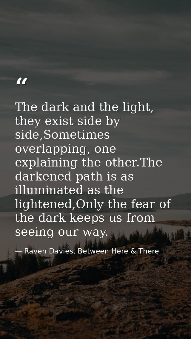 The dark and the light, they exist side by side,Sometimes overlapping, one explaining the other.The darkened path is as  — Raven Davies, Between Here & There