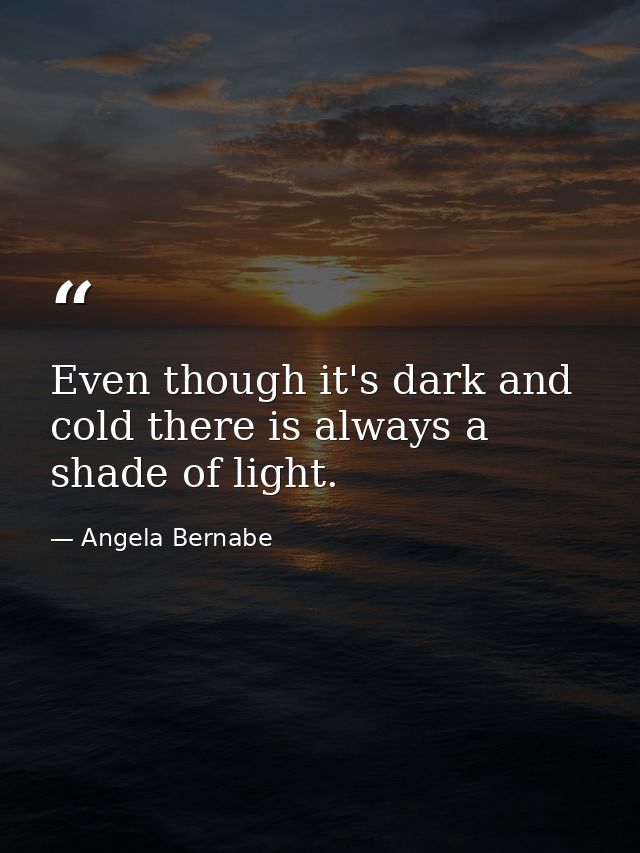 Even though it's dark and cold there is always a shade of light. — Angela Bernabe