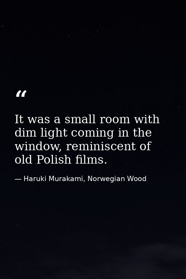 It was a small room with dim light coming in the window, reminiscent of old Polish films. — Haruki Murakami, Norwegian Wood