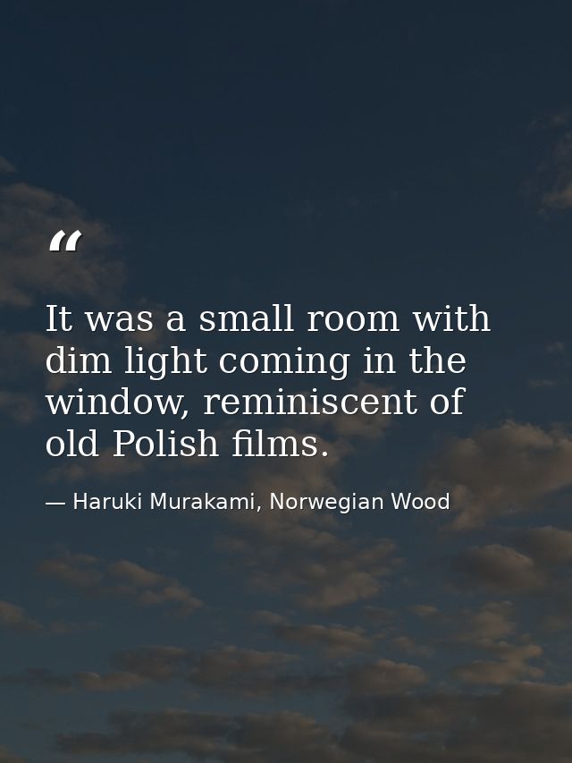 It was a small room with dim light coming in the window, reminiscent of old Polish films. — Haruki Murakami, Norwegian Wood